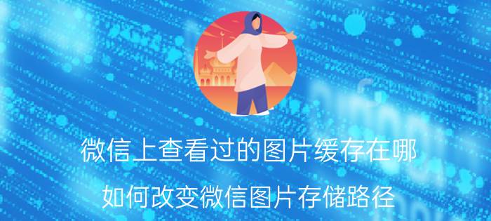 微信上查看过的图片缓存在哪 如何改变微信图片存储路径？